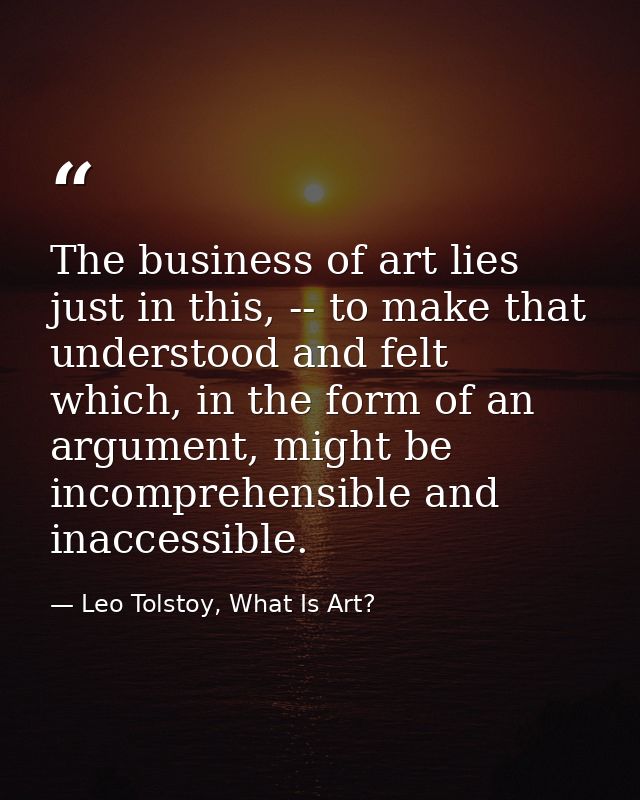 The business of art lies just in this, -- to make that understood and felt which, in the form of an argument, might be i — Leo Tolstoy, What Is Art?