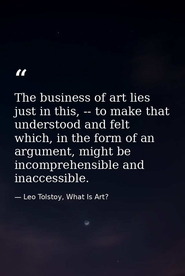 The business of art lies just in this, -- to make that understood and felt which, in the form of an argument, might be i — Leo Tolstoy, What Is Art?