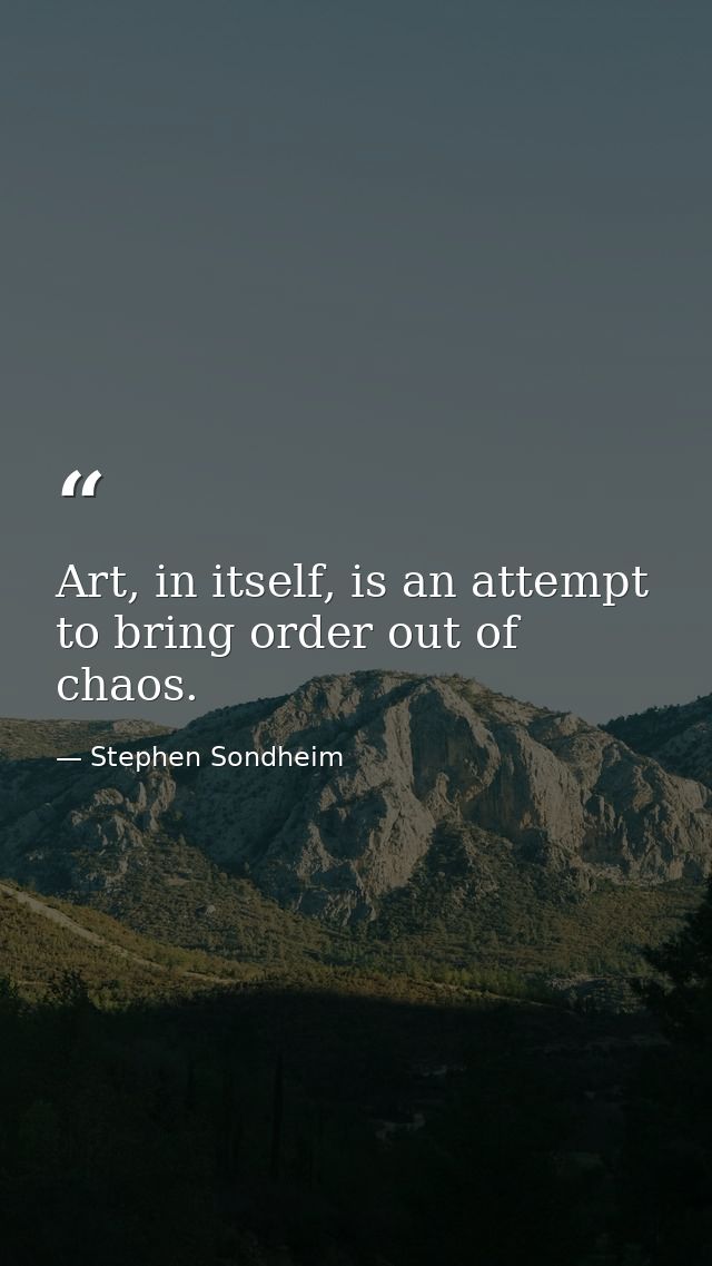 Art, in itself, is an attempt to bring order out of chaos. — Stephen Sondheim
