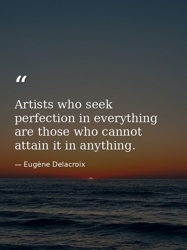 Artists who seek perfection in everything are those who cannot attain it in anything. — Eugène Delacroix