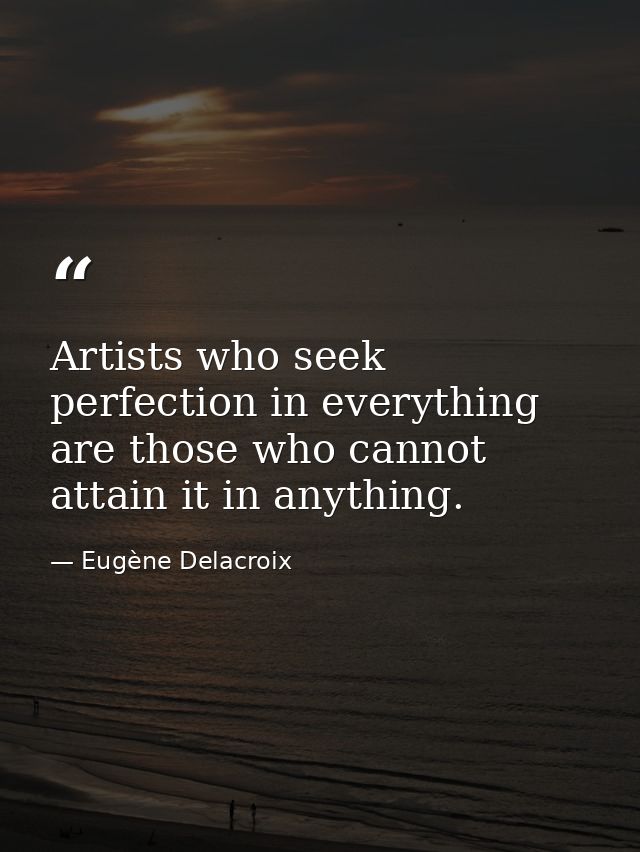 Artists who seek perfection in everything are those who cannot attain it in anything. — Eugène Delacroix