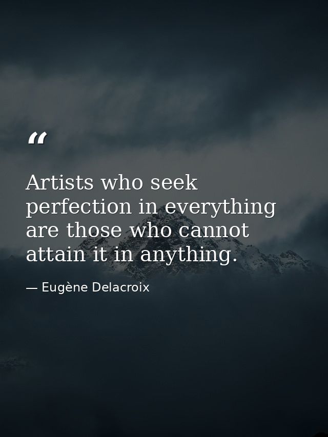 Artists who seek perfection in everything are those who cannot attain it in anything. — Eugène Delacroix