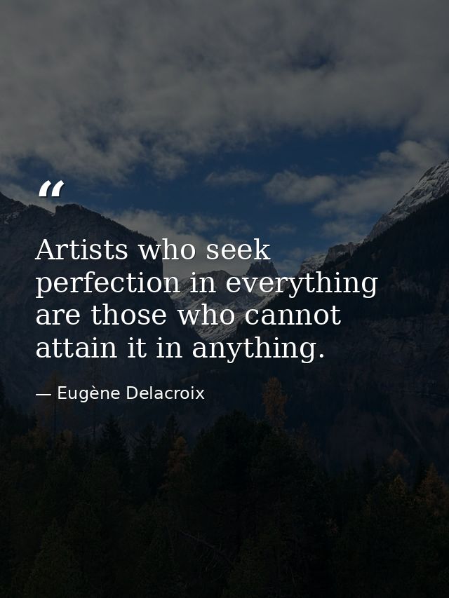 Artists who seek perfection in everything are those who cannot attain it in anything. — Eugène Delacroix