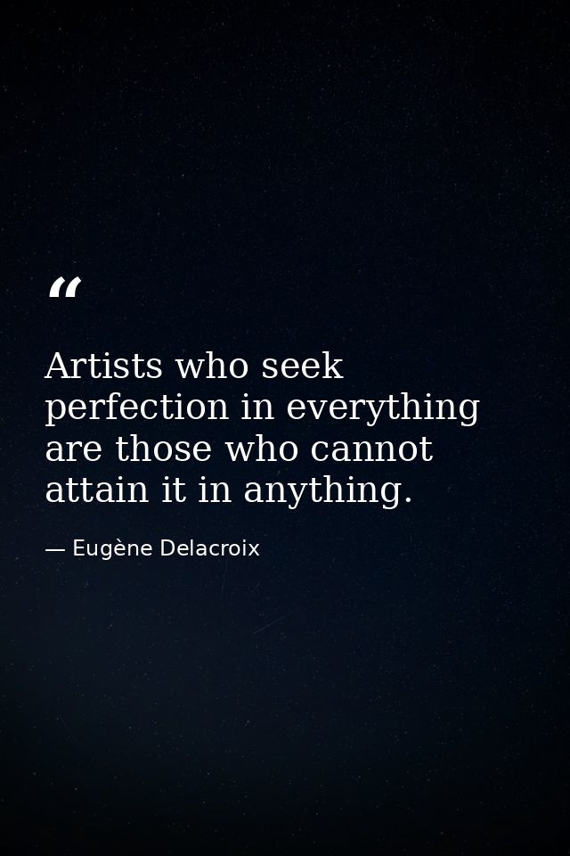 Artists who seek perfection in everything are those who cannot attain it in anything. — Eugène Delacroix