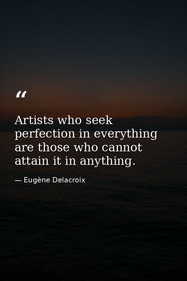 Artists who seek perfection in everything are those who cannot attain it in anything. — Eugène Delacroix