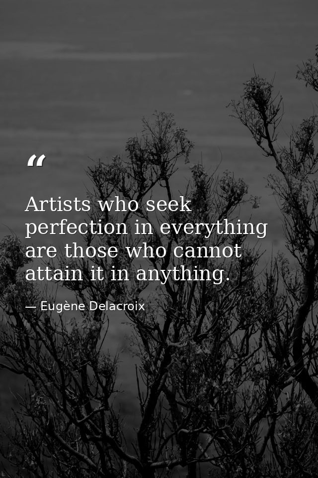 Artists who seek perfection in everything are those who cannot attain it in anything. — Eugène Delacroix
