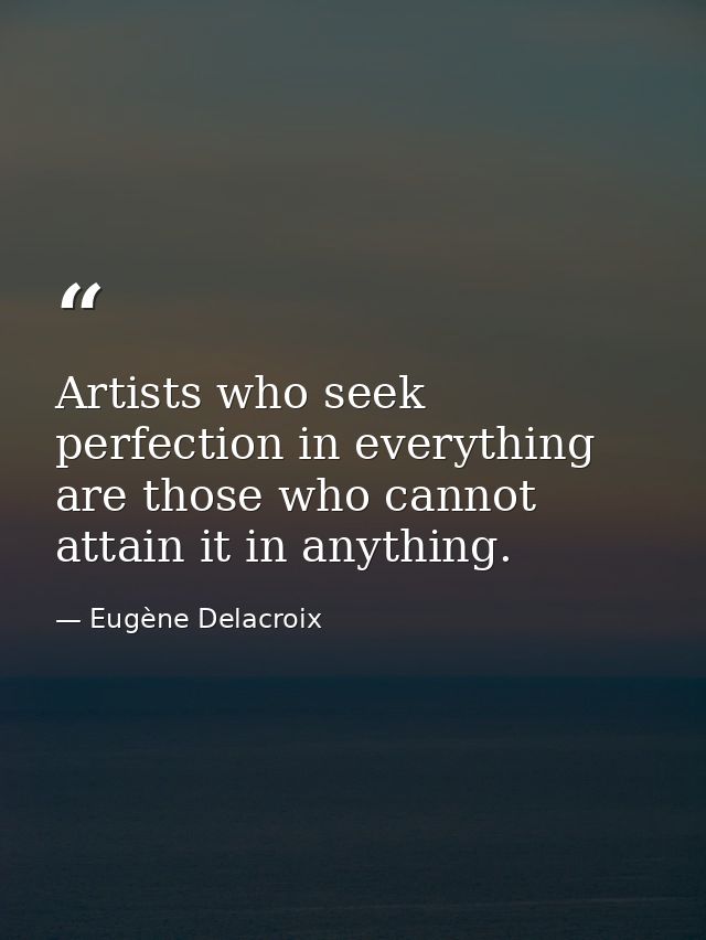 Artists who seek perfection in everything are those who cannot attain it in anything. — Eugène Delacroix