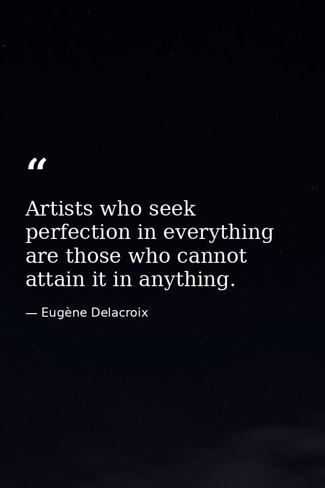 Artists who seek perfection in everything are those who cannot attain it in anything. — Eugène Delacroix