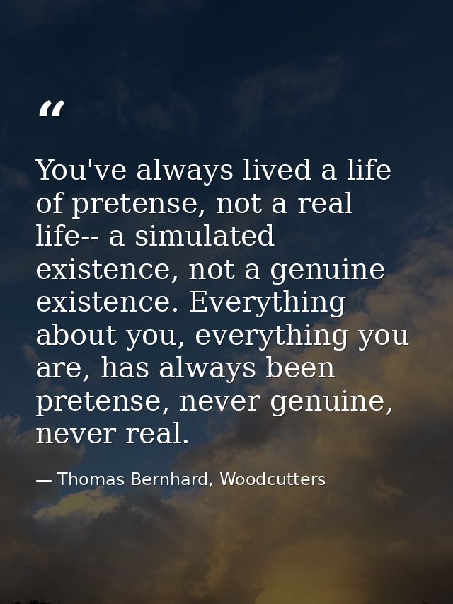 You've always lived a life of pretense, not a real life-- a simulated existence, not a genuine existence. Everything abo — Thomas Bernhard, Woodcutters