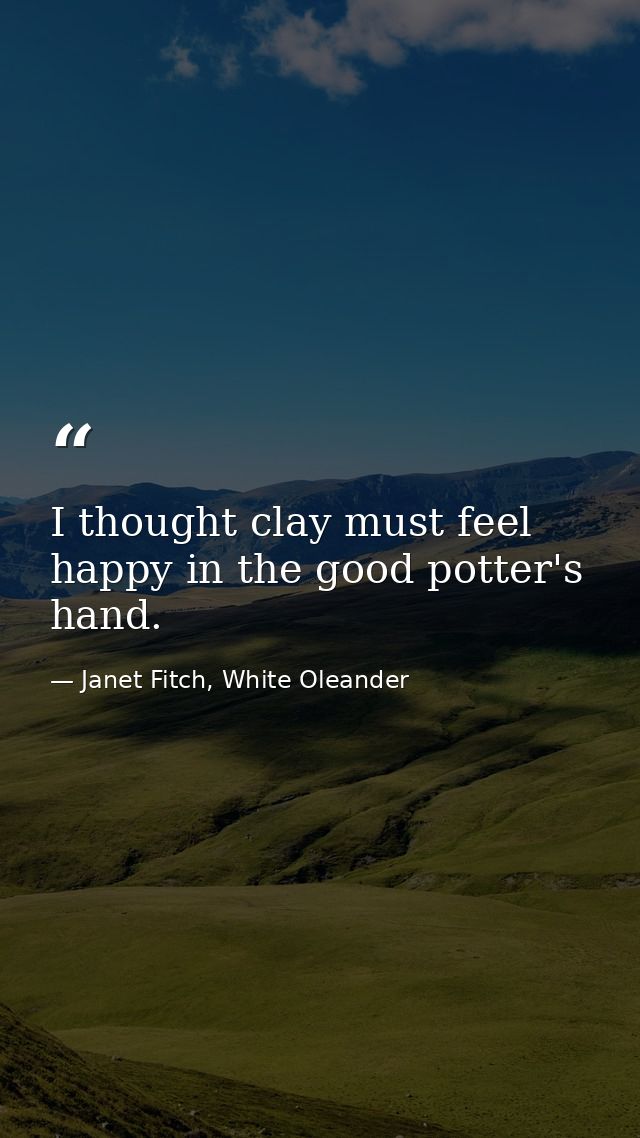 I thought clay must feel happy in the good potter's hand. — Janet Fitch, White Oleander