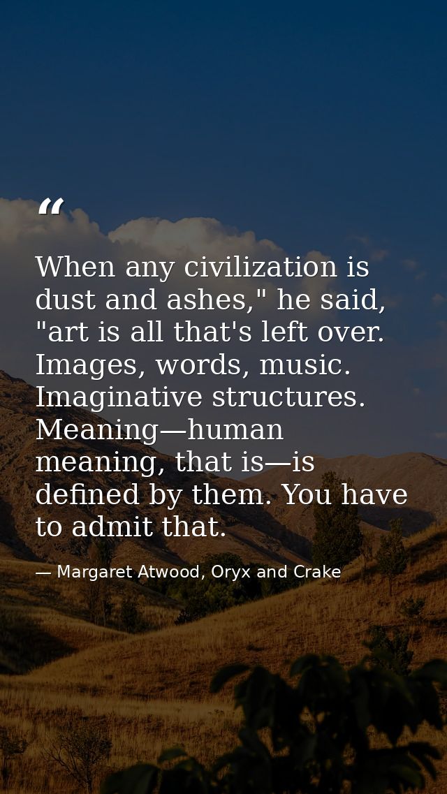 When any civilization is dust and ashes," he said, "art is all that's left over. Images, words, music. Imaginative struc — Margaret Atwood, Oryx and Crake