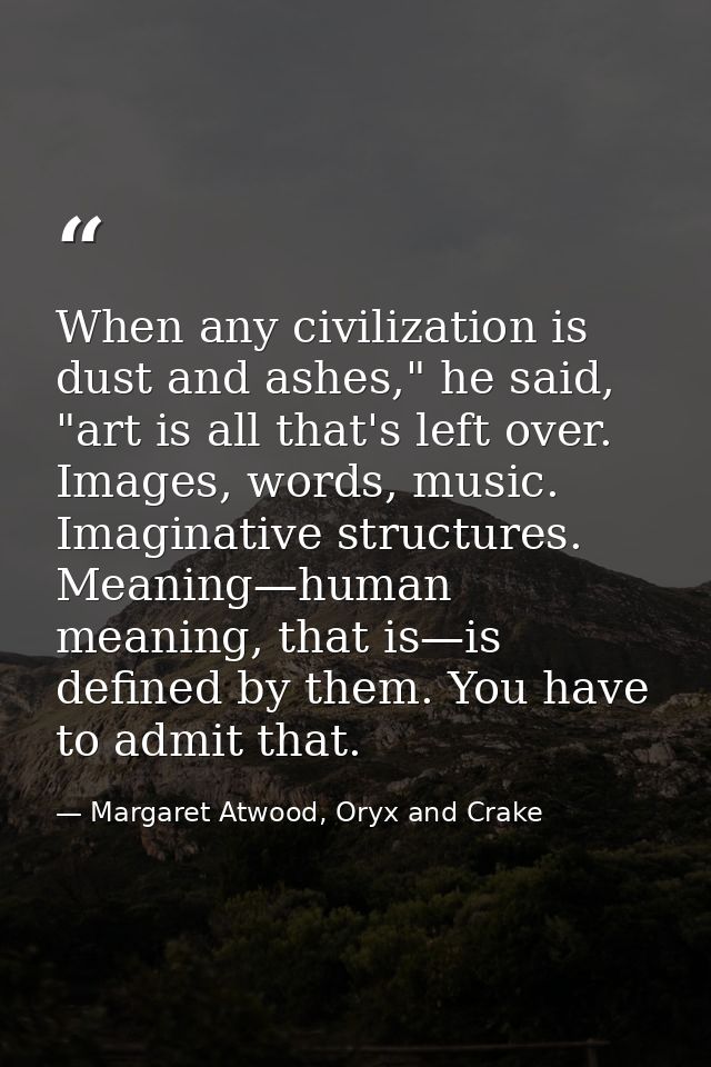 When any civilization is dust and ashes," he said, "art is all that's left over. Images, words, music. Imaginative struc — Margaret Atwood, Oryx and Crake