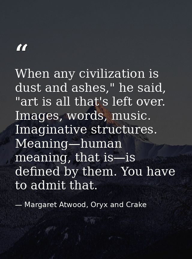 When any civilization is dust and ashes," he said, "art is all that's left over. Images, words, music. Imaginative struc — Margaret Atwood, Oryx and Crake