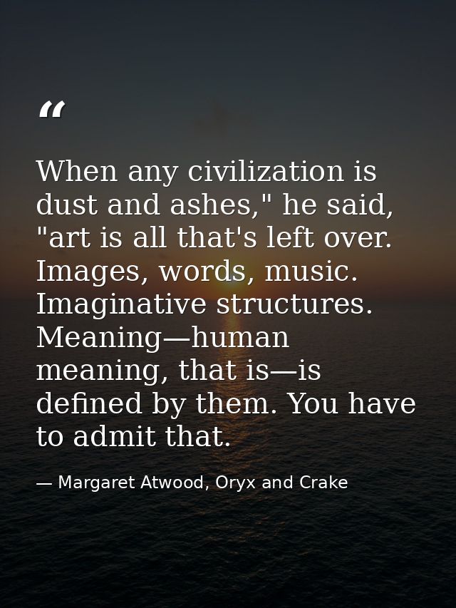 When any civilization is dust and ashes," he said, "art is all that's left over. Images, words, music. Imaginative struc — Margaret Atwood, Oryx and Crake