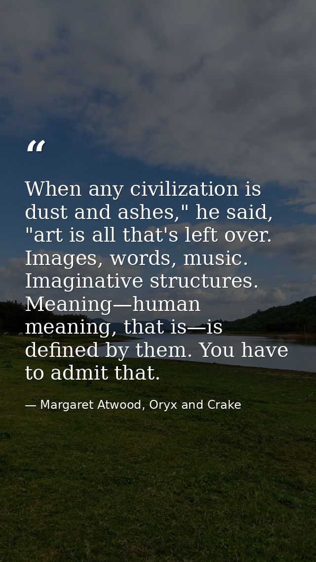 When any civilization is dust and ashes," he said, "art is all that's left over. Images, words, music. Imaginative struc — Margaret Atwood, Oryx and Crake