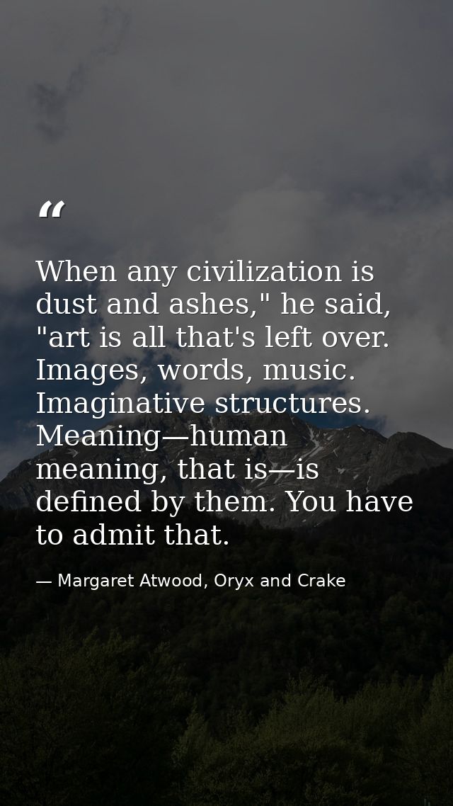 When any civilization is dust and ashes," he said, "art is all that's left over. Images, words, music. Imaginative struc — Margaret Atwood, Oryx and Crake
