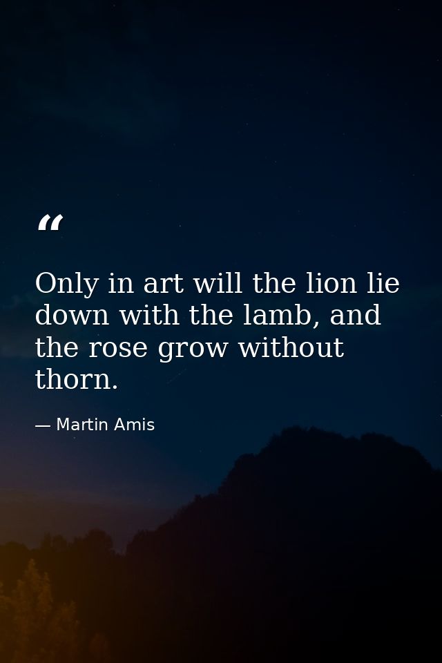 Only in art will the lion lie down with the lamb, and the rose grow without thorn. — Martin Amis