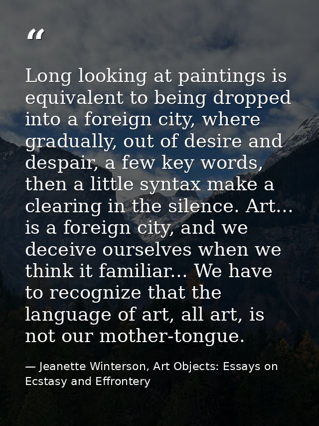 Long looking at paintings is equivalent to being dropped into a foreign city, where gradually, out of desire and despair — Jeanette Winterson, Art Objects: Essays on Ecstasy and Effrontery