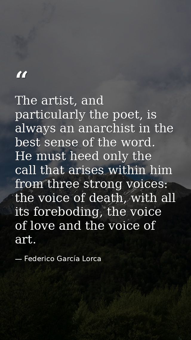 The artist, and particularly the poet, is always an anarchist in the best sense of the word. He must heed only the call  — Federico García Lorca