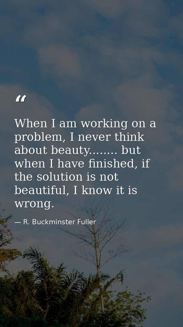 When I am working on a problem, I never think about beauty........ but when I have finished, if the solution is not beau — R. Buckminster Fuller