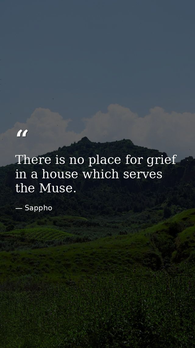 There is no place for grief in a house which serves the Muse. — Sappho