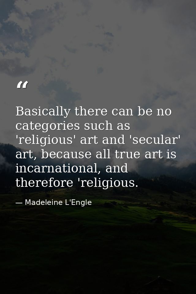 Basically there can be no categories such as 'religious' art and 'secular' art, because all true art is incarnational, a — Madeleine L'Engle