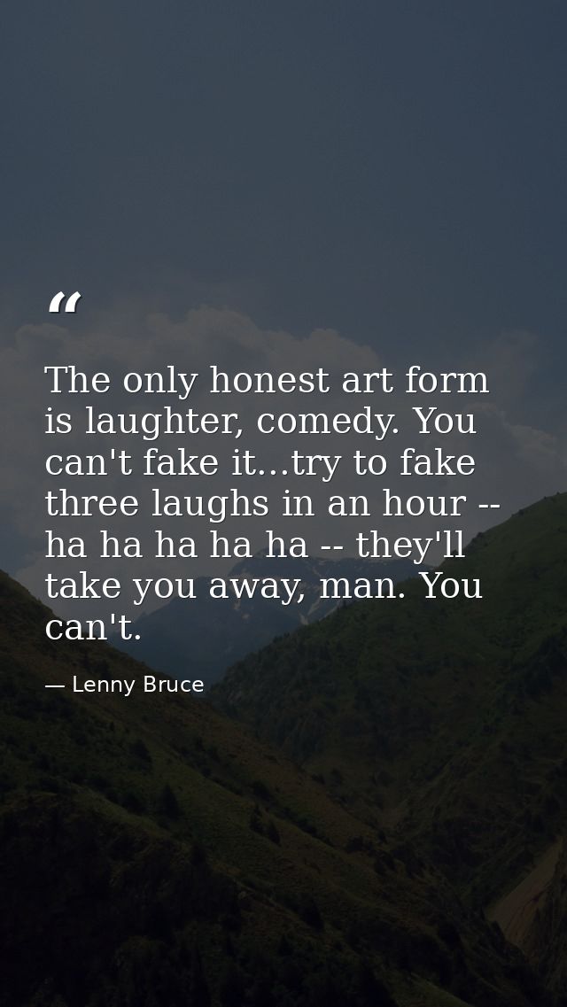 The only honest art form is laughter, comedy. You can't fake it...try to fake three laughs in an hour -- ha ha ha ha ha  — Lenny Bruce