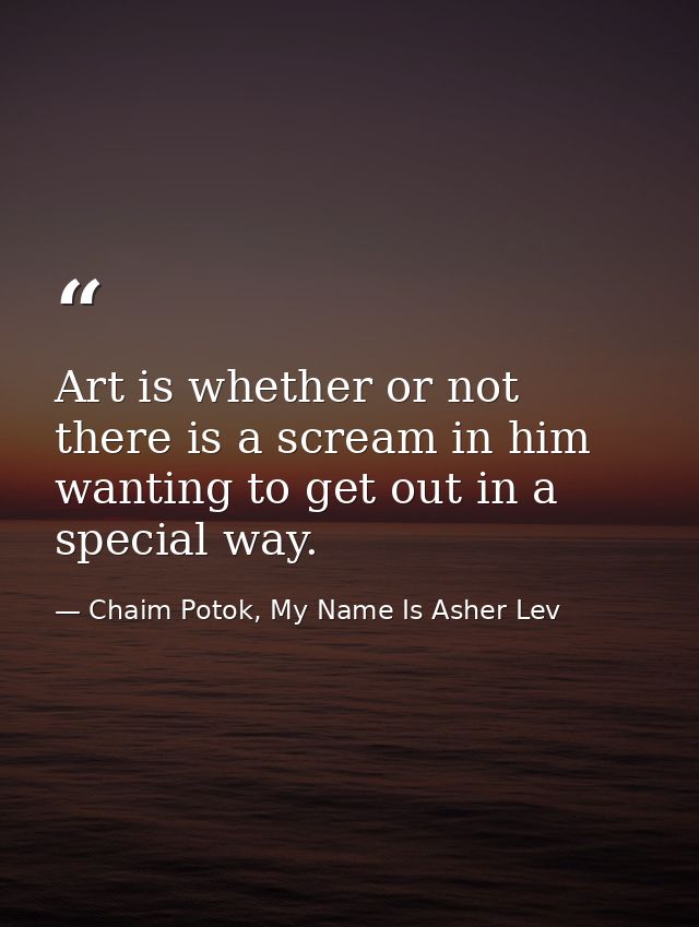 Art is whether or not there is a scream in him wanting to get out in a special way. — Chaim Potok, My Name Is Asher Lev