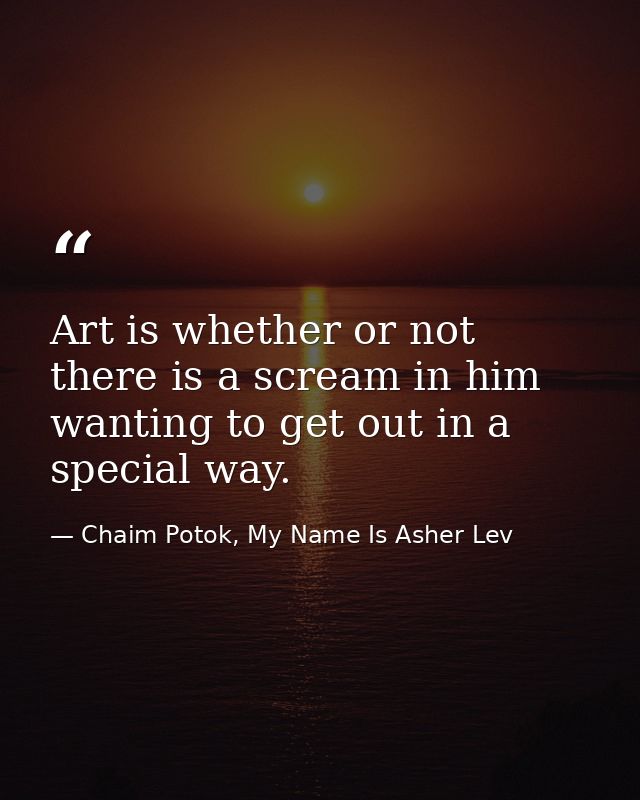 Art is whether or not there is a scream in him wanting to get out in a special way. — Chaim Potok, My Name Is Asher Lev