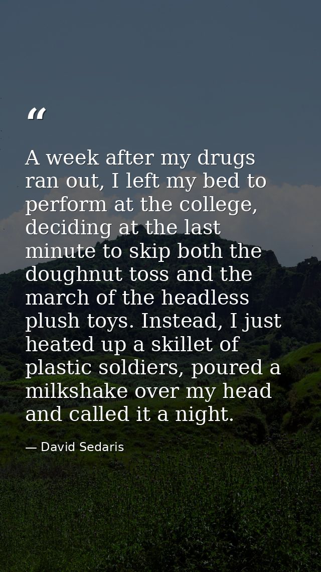 A week after my drugs ran out, I left my bed to perform at the college, deciding at the last minute to skip both the dou — David Sedaris