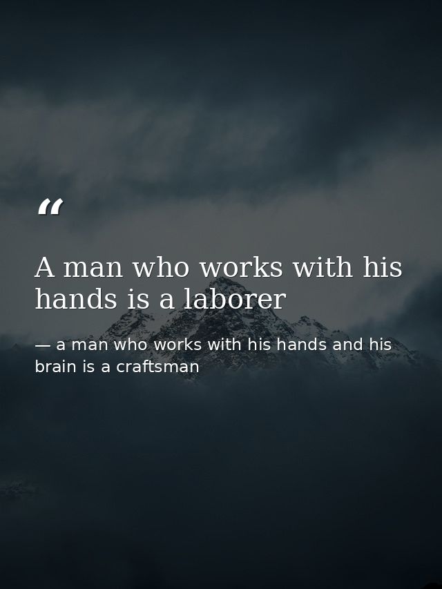 A man who works with his hands is a laborer — a man who works with his hands and his brain is a craftsman