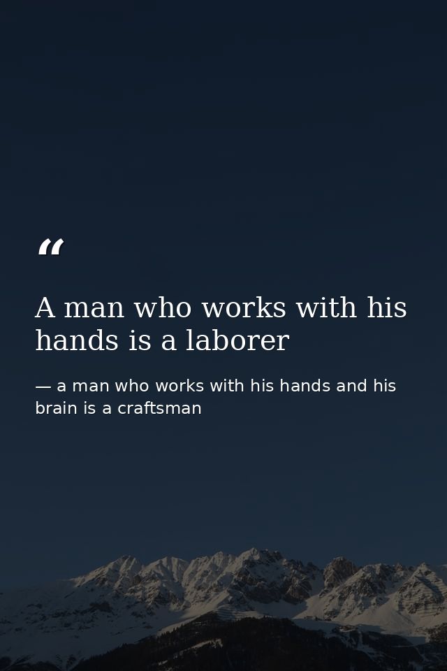 A man who works with his hands is a laborer — a man who works with his hands and his brain is a craftsman