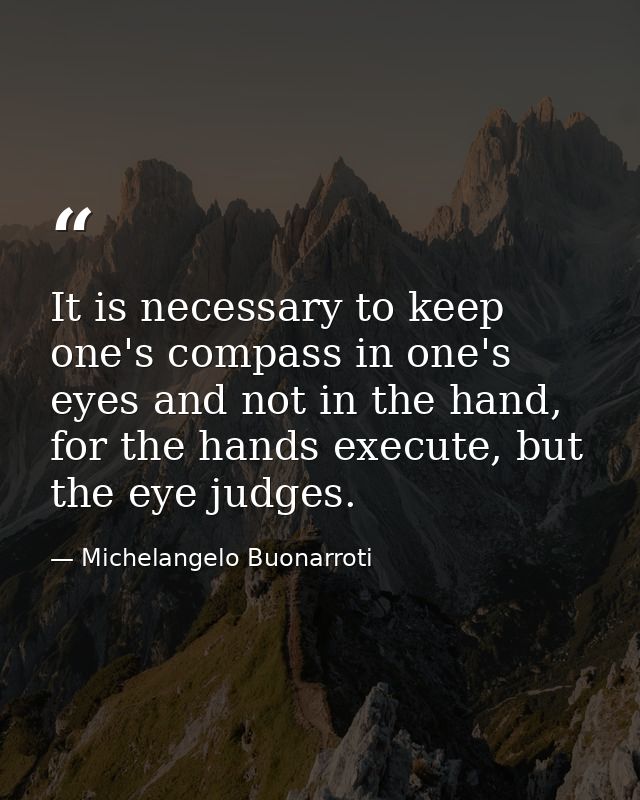 It is necessary to keep one's compass in one's eyes and not in the hand, for the hands execute, but the eye judges. — Michelangelo Buonarroti