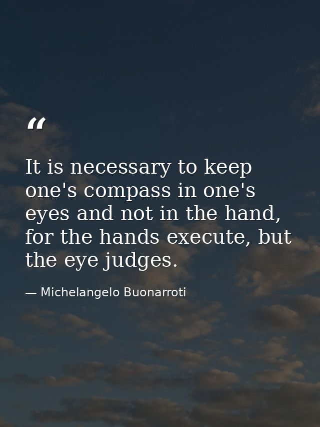 It is necessary to keep one's compass in one's eyes and not in the hand, for the hands execute, but the eye judges. — Michelangelo Buonarroti