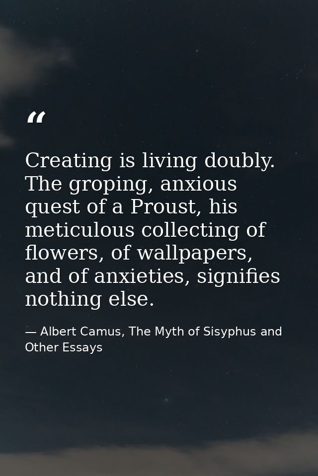 Creating is living doubly. The groping, anxious quest of a Proust, his meticulous collecting of flowers, of wallpapers,  — Albert Camus, The Myth of Sisyphus and Other Essays