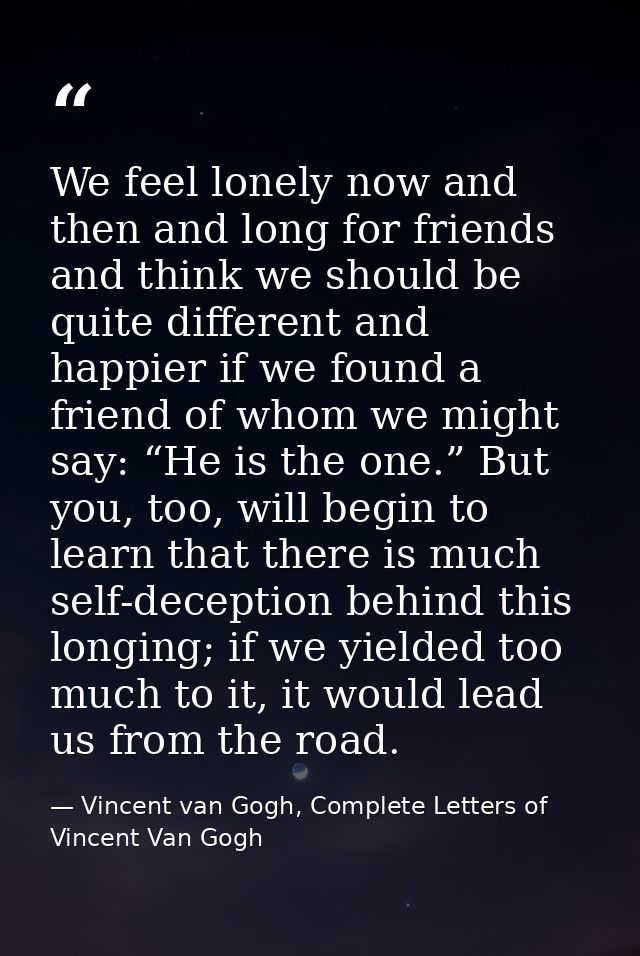 We feel lonely now and then and long for friends and think we should be quite different and happier if we found a friend — Vincent van Gogh, Complete Letters of Vincent Van Gogh