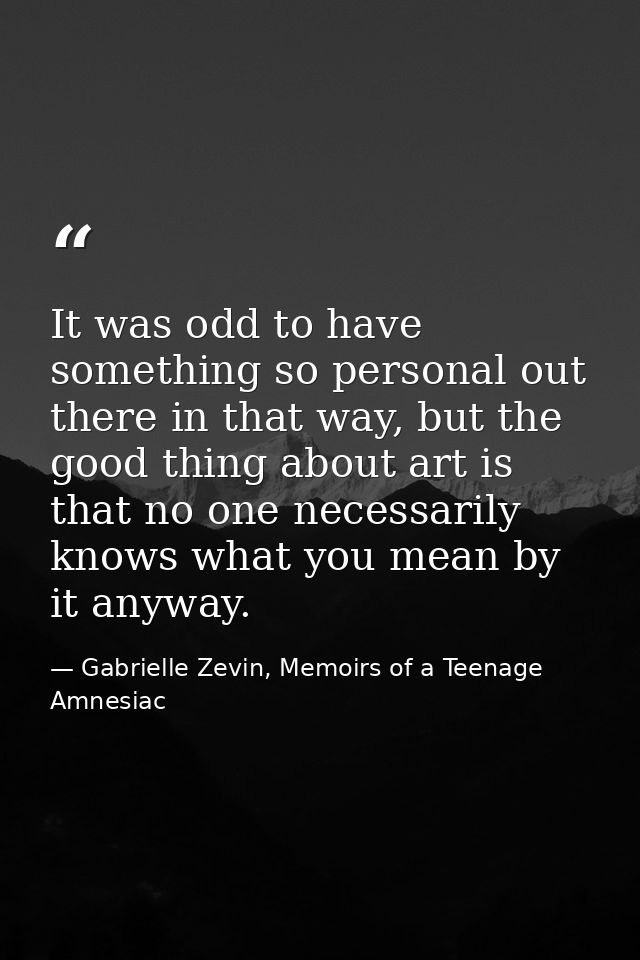 It was odd to have something so personal out there in that way, but the good thing about art is that no one necessarily  — Gabrielle Zevin, Memoirs of a Teenage Amnesiac