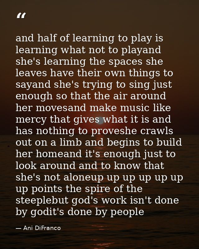 and half of learning to play is learning what not to playand she's learning the spaces she leaves have their own things  — Ani DiFranco