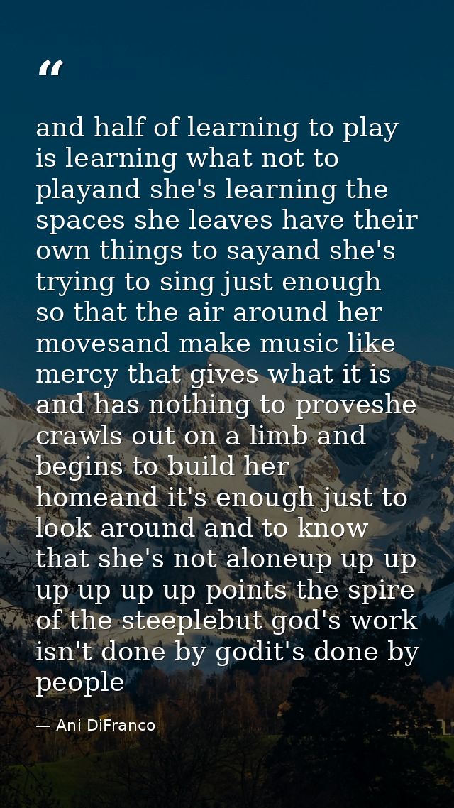 and half of learning to play is learning what not to playand she's learning the spaces she leaves have their own things  — Ani DiFranco