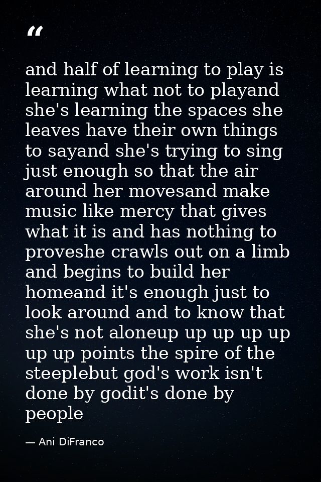 and half of learning to play is learning what not to playand she's learning the spaces she leaves have their own things  — Ani DiFranco