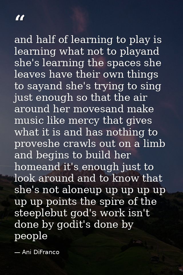 and half of learning to play is learning what not to playand she's learning the spaces she leaves have their own things  — Ani DiFranco