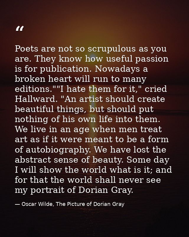 Poets are not so scrupulous as you are. They know how useful passion is for publication. Nowadays a broken heart will ru — Oscar Wilde, The Picture of Dorian Gray