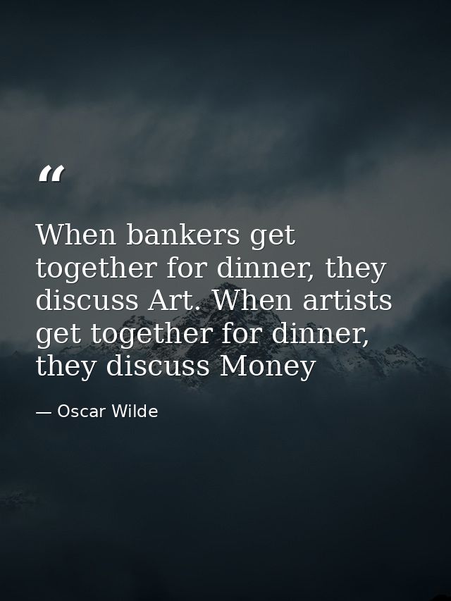 When bankers get together for dinner, they discuss Art. When artists get together for dinner, they discuss Money — Oscar Wilde