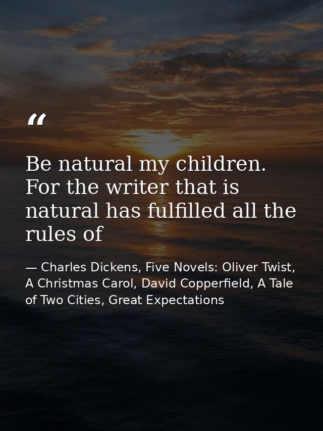 Be natural my children. For the writer that is natural has fulfilled all the rules of — Charles Dickens, Five Novels: Oliver Twist, A Christmas Carol, David Copperfield, A Tale of Two Cities, Great Expectations