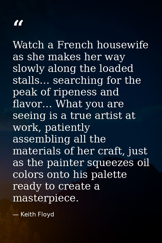 Watch a French housewife as she makes her way slowly along the loaded stalls… searching for the peak of ripeness and fla — Keith Floyd