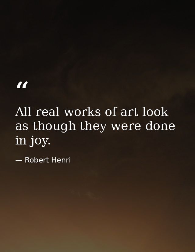 All real works of art look as though they were done in joy. — Robert Henri