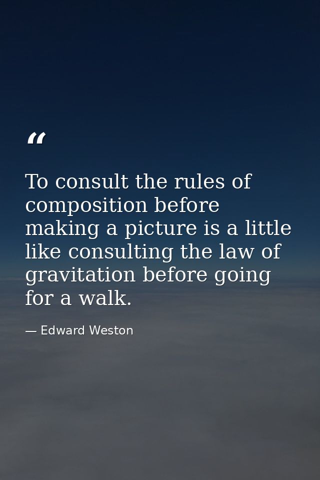 To consult the rules of composition before making a picture is a little like consulting the law of gravitation before go — Edward Weston