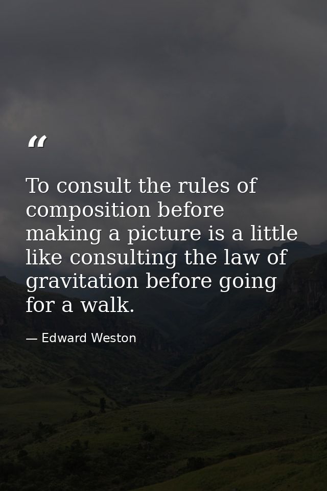 To consult the rules of composition before making a picture is a little like consulting the law of gravitation before go — Edward Weston