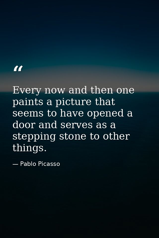 Every now and then one paints a picture that seems to have opened a door and serves as a stepping stone to other things. — Pablo Picasso
