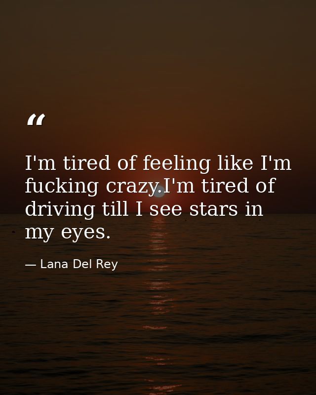 I'm tired of feeling like I'm fucking crazy.I'm tired of driving till I see stars in my eyes. — Lana Del Rey